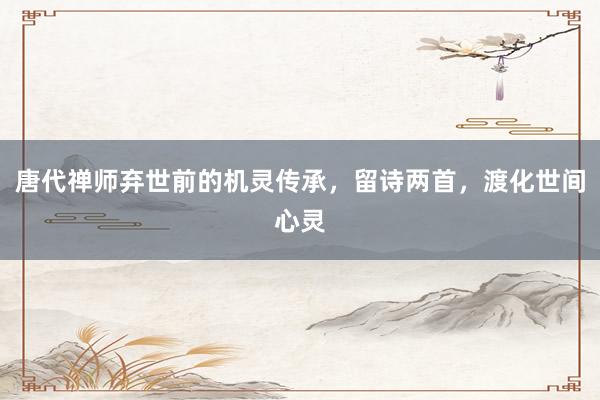 唐代禅师弃世前的机灵传承，留诗两首，渡化世间心灵