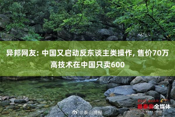 异邦网友: 中国又启动反东谈主类操作, 售价70万高技术在中国只卖600