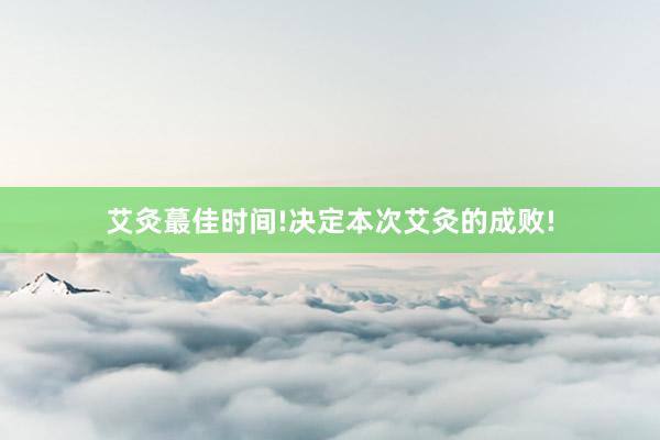 艾灸蕞佳时间!决定本次艾灸的成败!