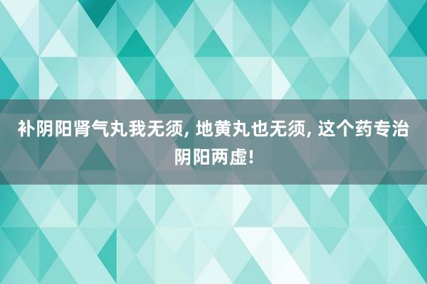 补阴阳肾气丸我无须, 地黄丸也无须, 这个药专治阴阳两虚!