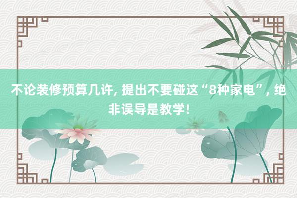 不论装修预算几许, 提出不要碰这“8种家电”, 绝非误导是教学!