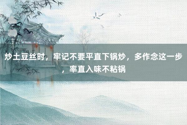 炒土豆丝时，牢记不要平直下锅炒，多作念这一步，率直入味不粘锅