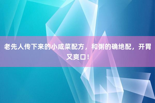 老先人传下来的小咸菜配方，和粥的确绝配，开胃又爽口！