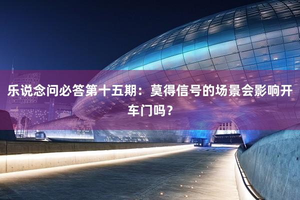 乐说念问必答第十五期：莫得信号的场景会影响开车门吗？